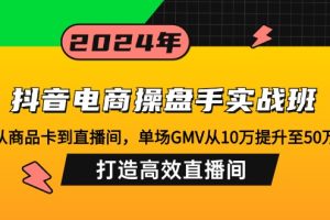 （12845期）抖音电商操盘手实战班：从商品卡到直播间，单场GMV从10万提升至50万，…