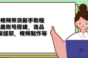 （13958期）短视频带货新手教程：涵盖账号搭建，选品，文案提取，视频制作等