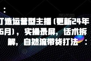 打造运营型主播(更新25年2月)，实操录屏，话术拆解，自然流带货打法