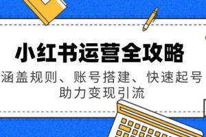 小红书运营全攻略：涵盖规则、账号搭建、快速起号，助力变现引流