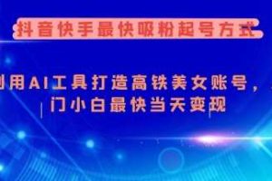 抖音快手最快吸粉起号方式，利用AI工具打造美女账号，入门小白最快当天变现