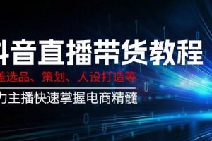 抖音直播带货教程：涵盖选品、策划、人设打造等,助力主播快速掌握电商精髓