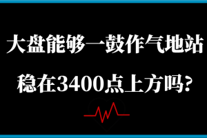 某公众号付费文章：大盘能够一鼓作气地站稳在3400点上方吗?
