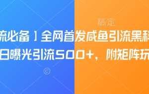【引流必备】全网首发咸鱼引流黑科技，单日曝光引流500+，附矩阵玩法【揭秘】