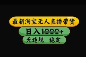 最新淘宝无人直播带货，日入几张，不违规不封号稳定，3月中旬研究的独家技术，操作简单【揭秘】