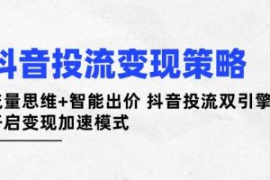 抖音投流变现策略：流量思维+智能出价 抖音投流双引擎 开启变现加速模式