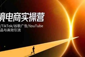 跨境电商实操营：独立站/TikTok/谷歌广告/YouTube，精准选品与高效引流