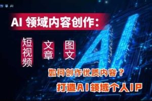 AI领域内容创作：高效创作短视频、文章、图文三大板块内容，打造AI领域个人IP