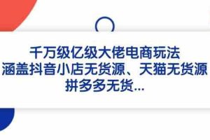 千万级亿级大佬电商玩法：涵盖抖音小店无货源、天猫无货源、拼多多无货