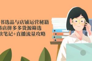 （14896期）小红书选品与店铺运营秘籍，抖店拼多多货源筛选，爆款笔记+直播流量攻略