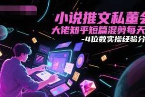 小说推文私董会大佬知乎短篇混剪每天3-4位数实操经验分享