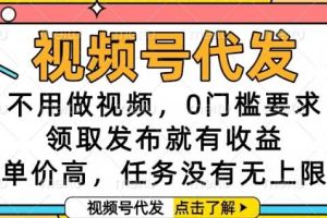 视频号代发，不用做视频，0门槛要求，领取发布就有收益，单价高，任务没有无上限【揭秘】