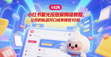 小红书聚光投放保姆级教程，让你的私信开口成本降低10倍
