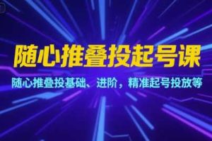 随心推叠投起号课，随心推叠投基础、进阶，精准起号投放等