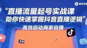直播流量起号实战课，助你快速掌握抖音直播逻辑，高效启动商家自播