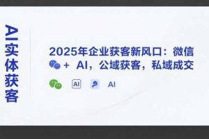 AI实体获客，2025年企业获客新风口：微信+ AI，公域获客，私域成交