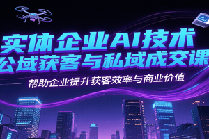 实体企业AI技术公域获客与私域成交课，帮助企业提升获客效率与商业价值