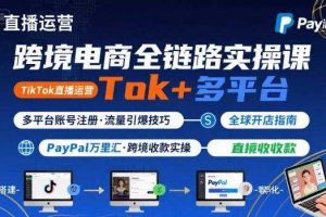 跨境电商线上课，TikTok 直播运营 + 多平台账号注册 + PayPal 万里汇实操教程