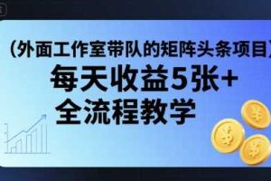 外面工作室带队的矩阵头条挂G项目，每天收益5张+，全流程教学【附全套工具】