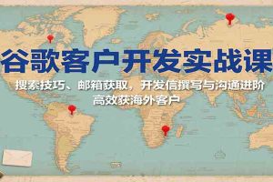 谷歌客户开发实战课：搜索技巧、邮箱获取，开发信撰写与沟通进阶，高效获海外客户