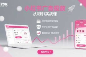小红书广告投放从0到1的实战课，学完即可开始投放，拒绝无效广告消耗
