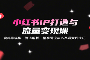 小红书IP打造与流量变现课：含起号模型、算法解析、精准引流与多赛道变现技巧
