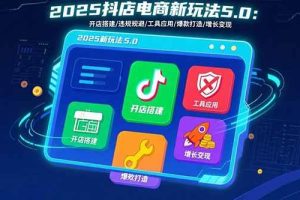 （15796期）2025抖店电商新玩法5.0：开店搭建/违规规避/工具应用,快速掌握基础运营…