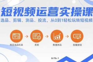 短视频运营实操课，选品、剪辑、测品、投流，从0到1轻松玩转短视频