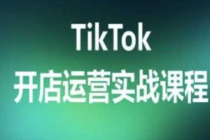 TikTok开店运营实战课程，TK跨境电商实操全流程