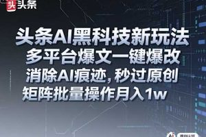 头条AI黑科技新玩法，多平台爆文一键爆改，消除AI痕迹，秒过原创，矩阵批量操作月入1w+【揭秘】