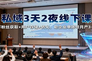 私域3天2夜线下课：百万粉丝获取+用户存储+转化，助企业单账号月产3-5万