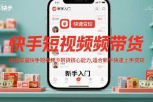 快手短视频带货，快速掌握快手短视频带货核心能力，适合新手快速上手变现