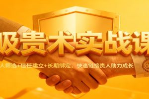 吸贵术实战课：识人筛选+信任建立+长期绑定，快速链接贵人助力成长