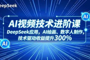（16712期）AI视频技术进阶课，DeepSeek应用、AI绘画、数字人制作，技术驱动收益提升300%