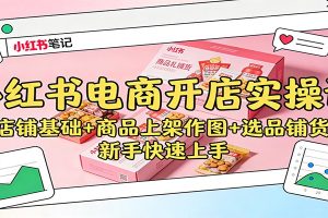 小红书电商开店实操课：店铺基础+商品上架作图+选品铺货，新手快速上手