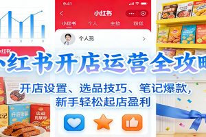 小红书开店运营全攻略:开店设置、选品技巧、笔记爆款,新手轻松起店盈利