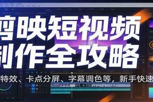 剪映短视频制作全攻略:剪辑特效、卡点分屏、字幕调色等,新手快速出片