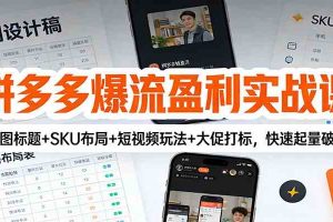 拼多多爆流盈利实战课:主图标题+SKU布局+短视频玩法+大促打标,快速起量破局