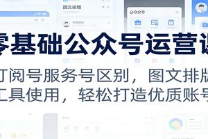 零基础公众号运营课:订阅号服务号区别,图文排版,工具使用,轻松打造优质账号