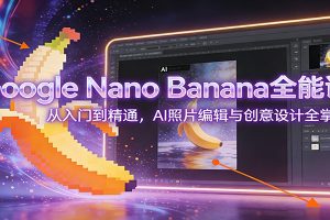 Google Nano Banana全能课:从入门到精通,AI照片编辑与创意设计全掌握