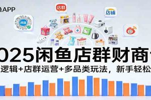 2025闲鱼店群财商课:盈利逻辑+店群运营+多品类玩法,新手轻松赚钱
