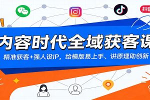 内容时代全域获客课:精准获客+强人设IP,给模版易上手、讲原理助创新