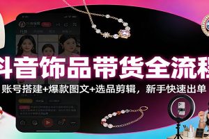 抖音饰品带货全流程:账号搭建+爆款图文+选品剪辑,新手快速出单