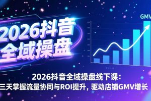(17249期)2026抖音全域操盘线下课:三天掌握流量协同与ROI提升,驱动店铺GMV增长