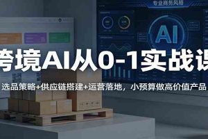 跨境AI从0-1实战课:选品策略+供应链搭建+运营落地,小预算做高价值产品