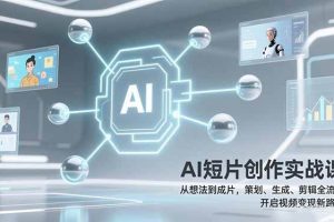 （17327期）AI短片创作实战课：从想法到成片，策划、生成、剪辑全流程，开启视频变现新路径！