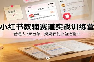 小红书教辅赛道实战训练营:普通人3天出单,妈妈轻创业首选副业