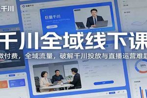 千川全域线下课:微付费,全域流量,破解千川投放与直播运营难题