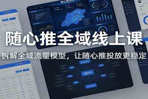 随心推全域线上课:拆解全域流量模型,让随心推投放更稳定
