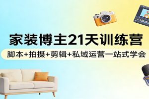 家装博主21天训练营:脚本+拍摄+剪辑+私域运营一站式学会